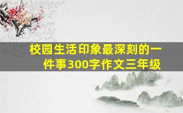 校园生活印象最深刻的一件事300字作文三年级