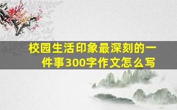 校园生活印象最深刻的一件事300字作文怎么写