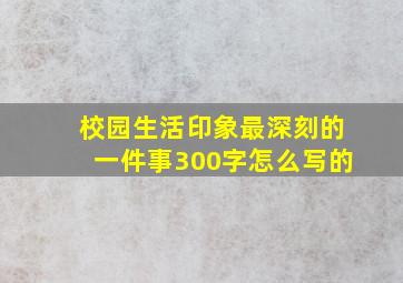 校园生活印象最深刻的一件事300字怎么写的