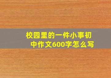 校园里的一件小事初中作文600字怎么写