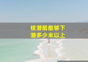 核潜艇能够下潜多少米以上