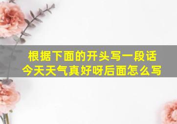 根据下面的开头写一段话今天天气真好呀后面怎么写