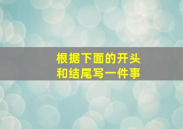 根据下面的开头和结尾写一件事