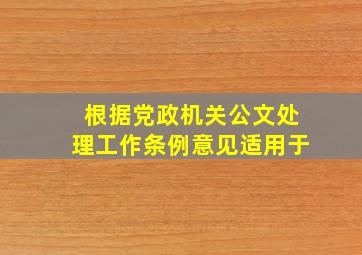 根据党政机关公文处理工作条例意见适用于