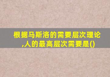 根据马斯洛的需要层次理论,人的最高层次需要是()