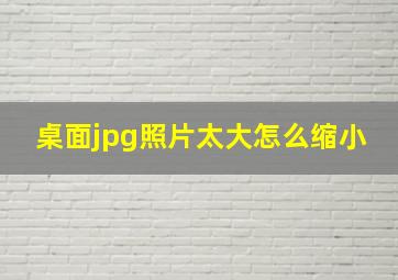 桌面jpg照片太大怎么缩小