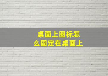 桌面上图标怎么固定在桌面上