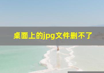 桌面上的jpg文件删不了