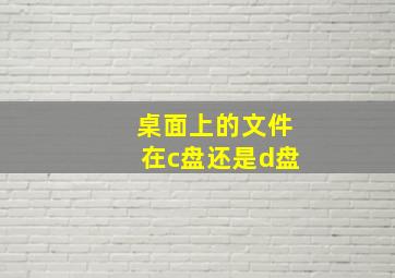 桌面上的文件在c盘还是d盘