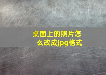 桌面上的照片怎么改成jpg格式