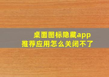 桌面图标隐藏app推荐应用怎么关闭不了