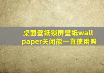 桌面壁纸锁屏壁纸wallpaper关闭能一直使用吗