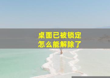 桌面已被锁定怎么能解除了