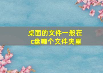 桌面的文件一般在c盘哪个文件夹里