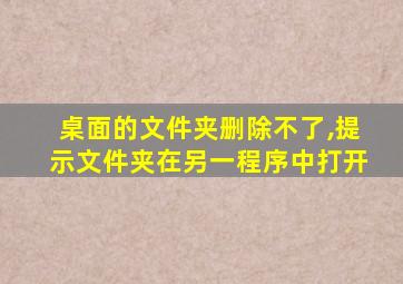 桌面的文件夹删除不了,提示文件夹在另一程序中打开