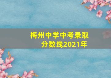 梅州中学中考录取分数线2021年