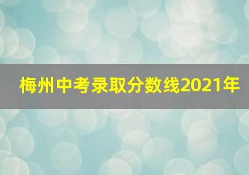 梅州中考录取分数线2021年