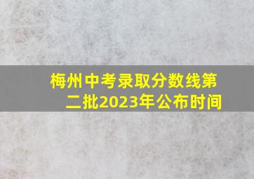 梅州中考录取分数线第二批2023年公布时间