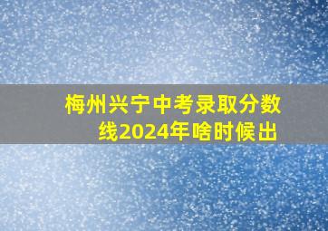 梅州兴宁中考录取分数线2024年啥时候出