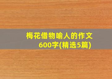 梅花借物喻人的作文600字(精选5篇)