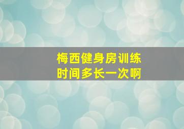 梅西健身房训练时间多长一次啊