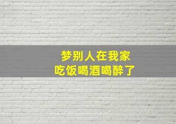 梦别人在我家吃饭喝酒喝醉了