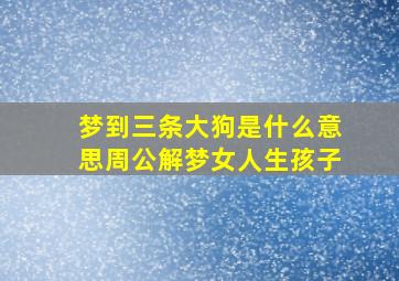 梦到三条大狗是什么意思周公解梦女人生孩子