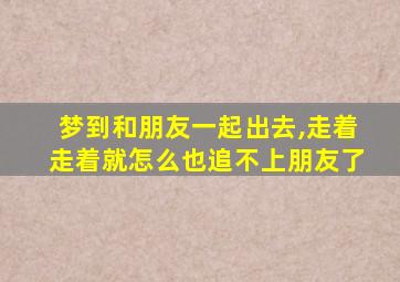 梦到和朋友一起出去,走着走着就怎么也追不上朋友了