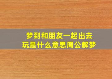 梦到和朋友一起出去玩是什么意思周公解梦