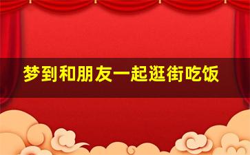 梦到和朋友一起逛街吃饭