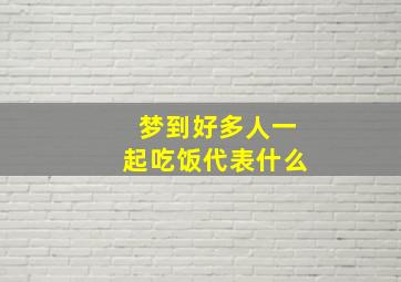 梦到好多人一起吃饭代表什么