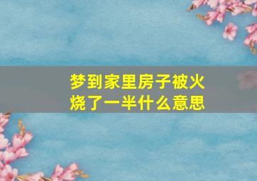 梦到家里房子被火烧了一半什么意思