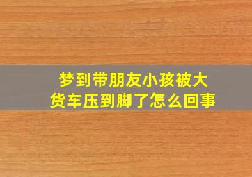 梦到带朋友小孩被大货车压到脚了怎么回事