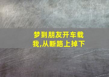 梦到朋友开车载我,从断路上掉下