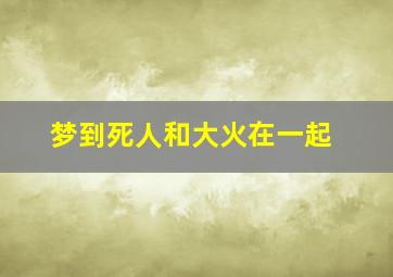 梦到死人和大火在一起