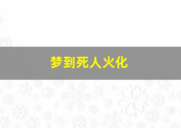 梦到死人火化