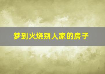 梦到火烧别人家的房子