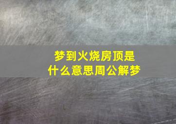 梦到火烧房顶是什么意思周公解梦