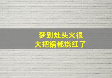 梦到灶头火很大把锅都烧红了