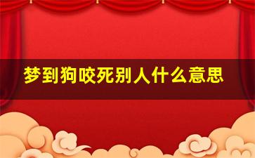 梦到狗咬死别人什么意思