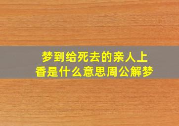 梦到给死去的亲人上香是什么意思周公解梦