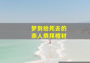 梦到给死去的亲人祭拜棺材