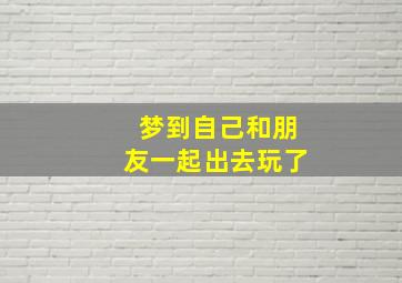 梦到自己和朋友一起出去玩了