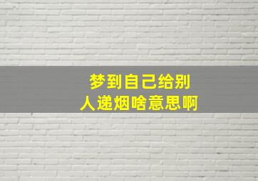 梦到自己给别人递烟啥意思啊