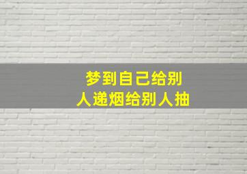 梦到自己给别人递烟给别人抽