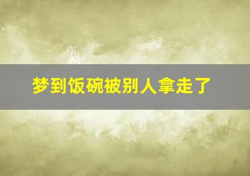 梦到饭碗被别人拿走了