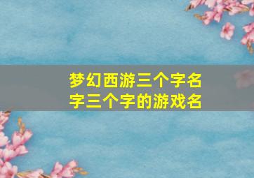 梦幻西游三个字名字三个字的游戏名