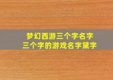 梦幻西游三个字名字三个字的游戏名字黛字