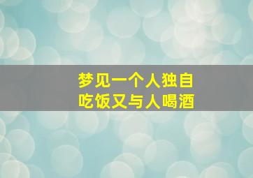 梦见一个人独自吃饭又与人喝酒