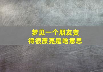 梦见一个朋友变得很漂亮是啥意思